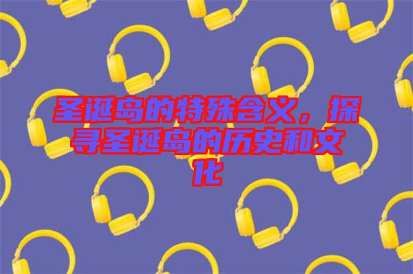 圣誕島的特殊含義，探尋圣誕島的歷史和文化