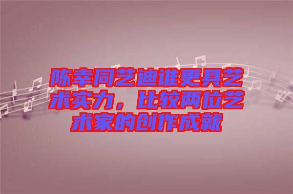 陳幸同藝迪誰更具藝術(shù)實(shí)力，比較兩位藝術(shù)家的創(chuàng)作成就