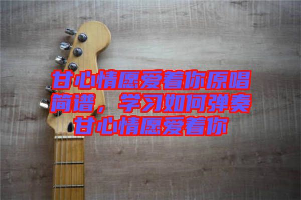 甘心情愿愛著你原唱簡(jiǎn)譜，學(xué)習(xí)如何彈奏甘心情愿愛著你