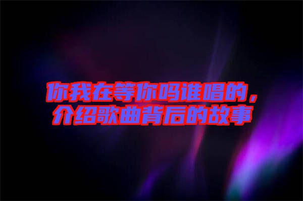 你我在等你嗎誰(shuí)唱的，介紹歌曲背后的故事
