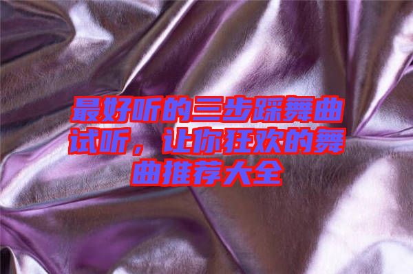 最好聽(tīng)的三步踩舞曲試聽(tīng)，讓你狂歡的舞曲推薦大全