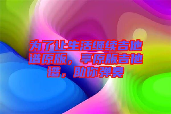 為了讓生活繼續(xù)吉他譜原版，享原版吉他譜，助你彈奏