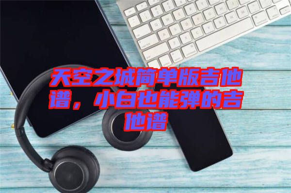 天空之城簡單版吉他譜，小白也能彈的吉他譜