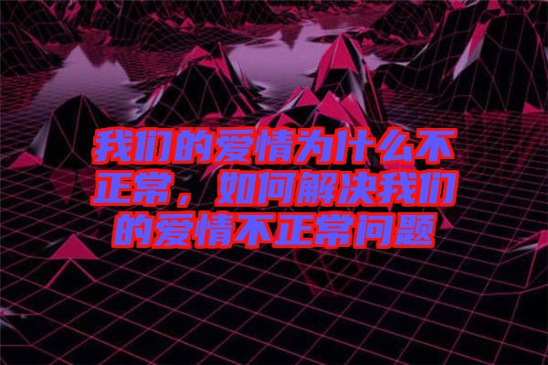 我們的愛情為什么不正常，如何解決我們的愛情不正常問題