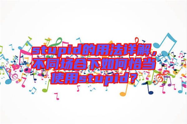 stupid的用法詳解，不同場(chǎng)合下如何恰當(dāng)使用stupid？