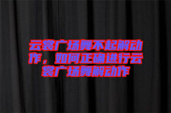 云裳廣場(chǎng)舞不起解動(dòng)作，如何正確進(jìn)行云裳廣場(chǎng)舞解動(dòng)作