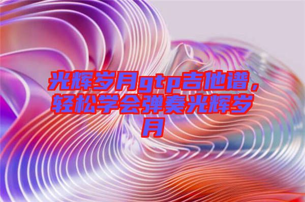光輝歲月gtp吉他譜，輕松學(xué)會(huì)彈奏光輝歲月