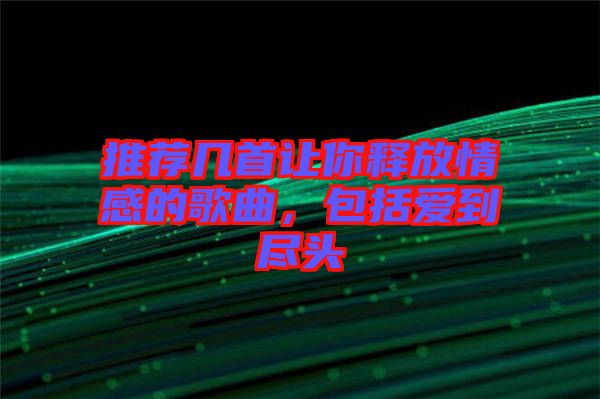 推薦幾首讓你釋放情感的歌曲，包括愛(ài)到盡頭
