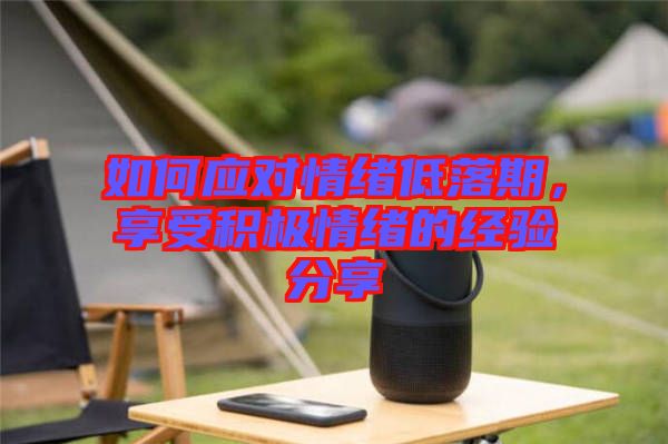 如何應(yīng)對情緒低落期，享受積極情緒的經(jīng)驗(yàn)分享
