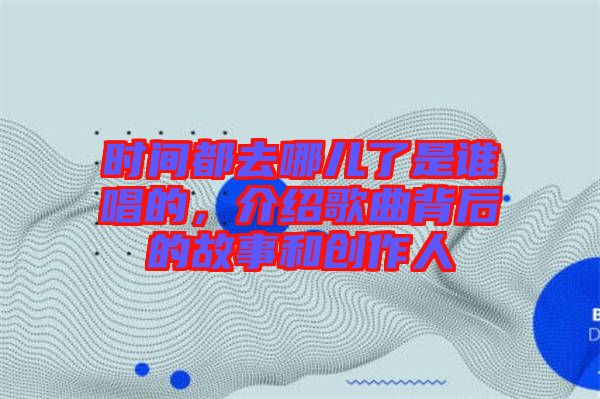 時(shí)間都去哪兒了是誰(shuí)唱的，介紹歌曲背后的故事和創(chuàng)作人