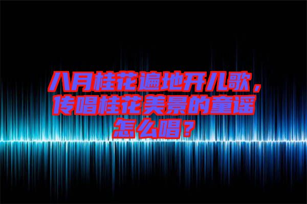 八月桂花遍地開兒歌，傳唱桂花美景的童謠怎么唱？