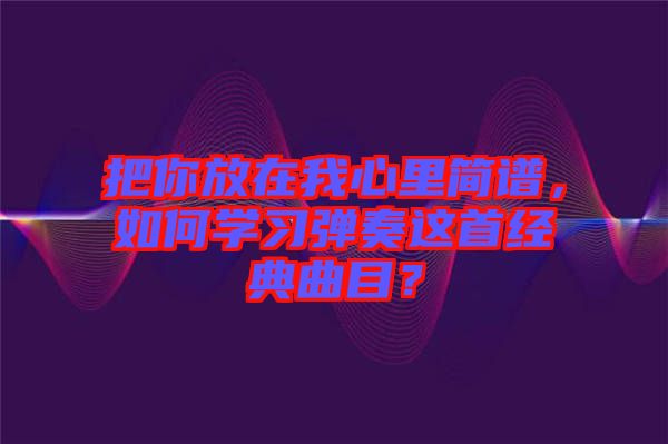 把你放在我心里簡譜，如何學(xué)習(xí)彈奏這首經(jīng)典曲目？