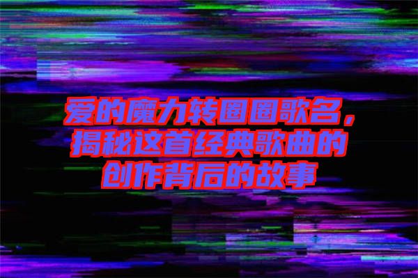 愛的魔力轉圈圈歌名，揭秘這首經(jīng)典歌曲的創(chuàng)作背后的故事