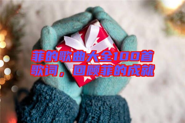 菲的歌曲大全100首歌詞，回顧菲的成就
