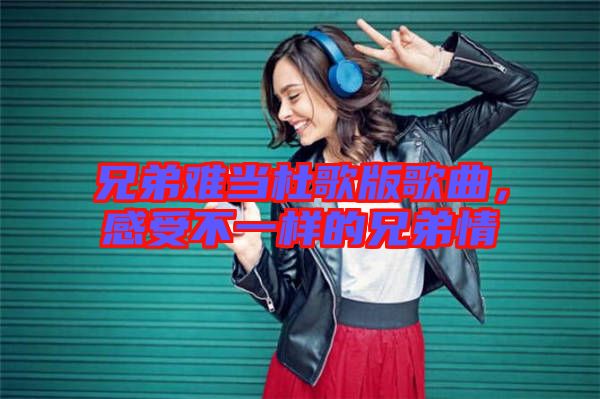 兄弟難當(dāng)杜歌版歌曲，感受不一樣的兄弟情