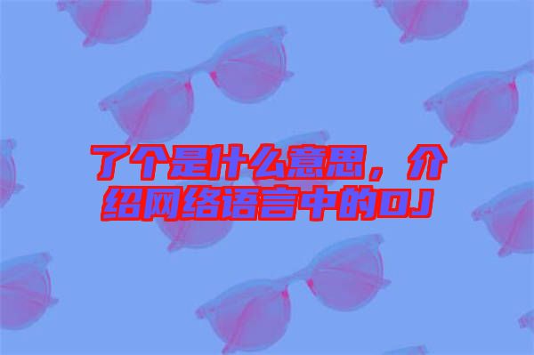 了個是什么意思，介紹網絡語言中的DJ