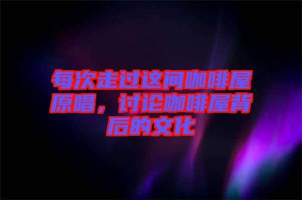 每次走過這間咖啡屋原唱，討論咖啡屋背后的文化