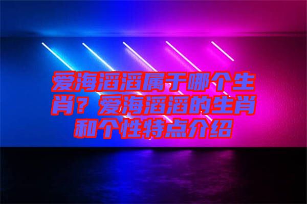 愛海滔滔屬于哪個(gè)生肖？愛海滔滔的生肖和個(gè)性特點(diǎn)介紹