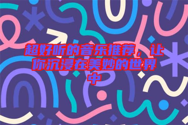 超好聽的音樂推薦，讓你沉浸在美妙的世界中