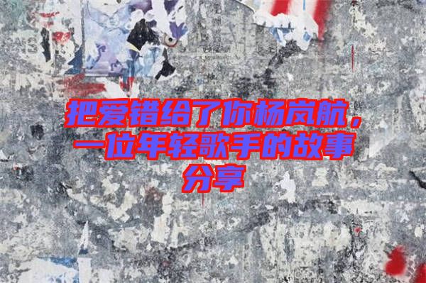 把愛錯(cuò)給了你楊嵐航，一位年輕歌手的故事分享