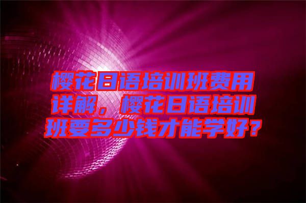 櫻花日語(yǔ)培訓(xùn)班費(fèi)用詳解，櫻花日語(yǔ)培訓(xùn)班要多少錢才能學(xué)好？