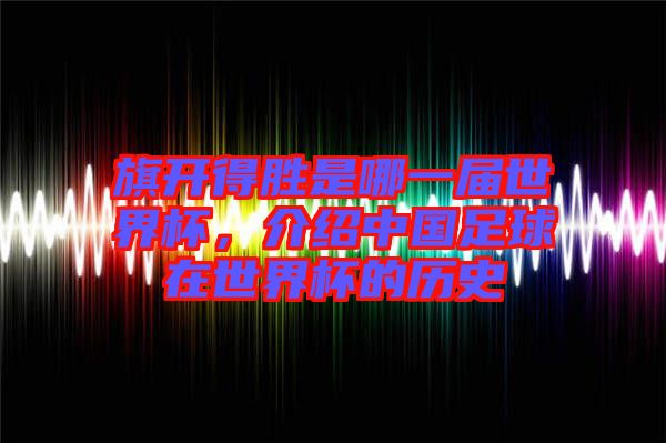 旗開得勝是哪一屆世界杯，介紹中國足球在世界杯的歷史