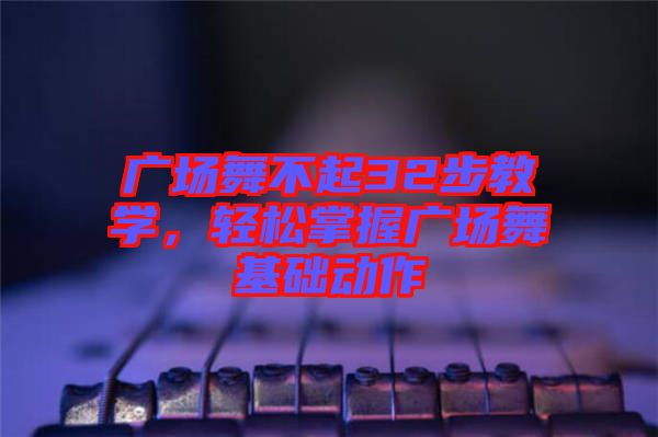 廣場(chǎng)舞不起32步教學(xué)，輕松掌握廣場(chǎng)舞基礎(chǔ)動(dòng)作