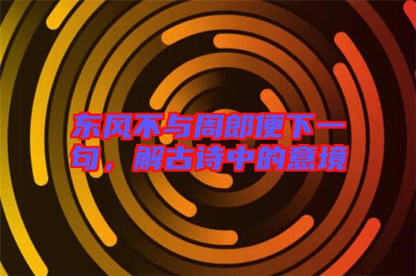 東風(fēng)不與周郎便下一句，解古詩中的意境