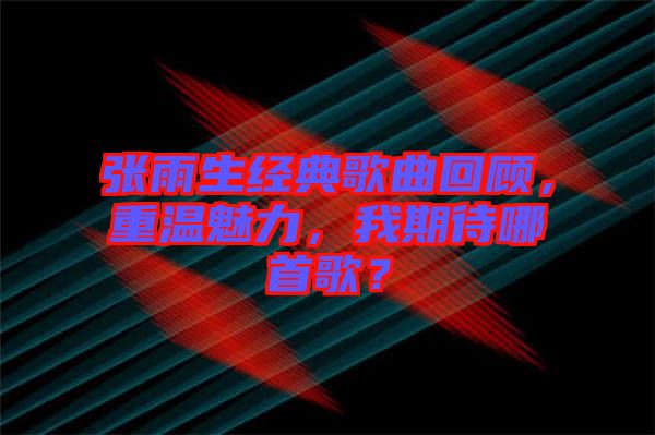 張雨生經(jīng)典歌曲回顧，重溫魅力，我期待哪首歌？