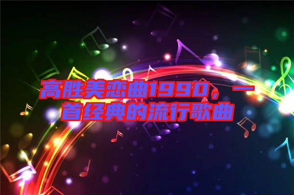 高勝美戀曲1990，一首經(jīng)典的流行歌曲