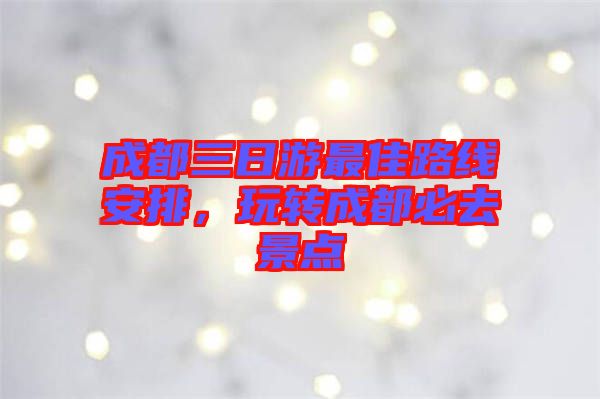 成都三日游最佳路線安排，玩轉(zhuǎn)成都必去景點