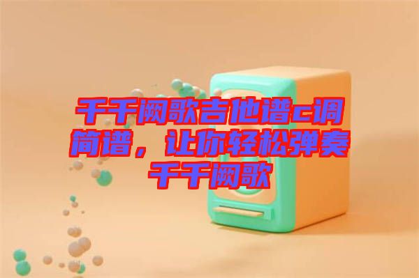 千千闕歌吉他譜c調(diào)簡譜，讓你輕松彈奏千千闕歌