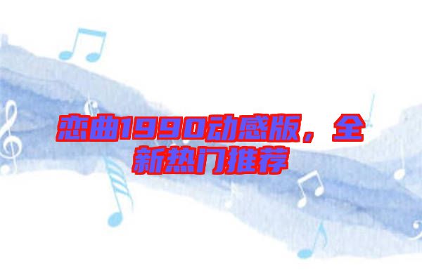 戀曲1990動感版，全新熱門推薦