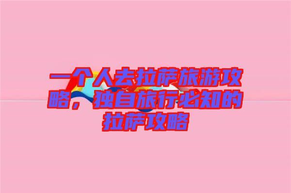 一個人去拉薩旅游攻略，獨自旅行必知的拉薩攻略