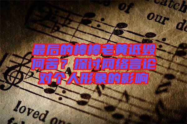 最后的棒棒老黃詆毀何苦？探討網(wǎng)絡言論對個人形象的影響