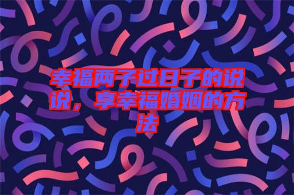 幸福兩子過(guò)日子的說(shuō)說(shuō)，享幸?；橐龅姆椒? width=