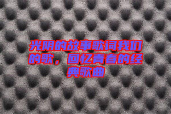 光陰的故事歌詞我們的歌，回憶青春的經(jīng)典歌曲