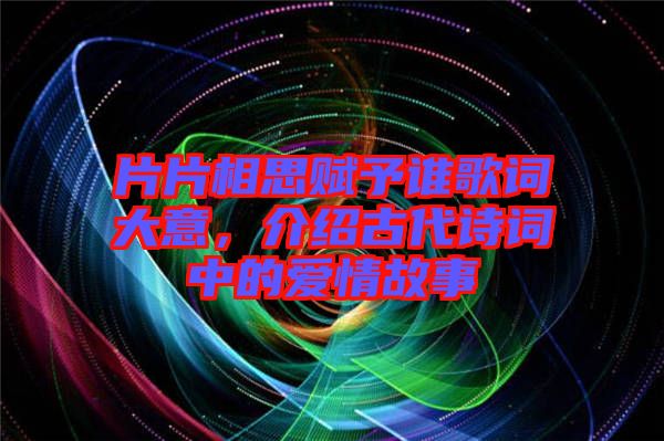 片片相思賦予誰(shuí)歌詞大意，介紹古代詩(shī)詞中的愛(ài)情故事