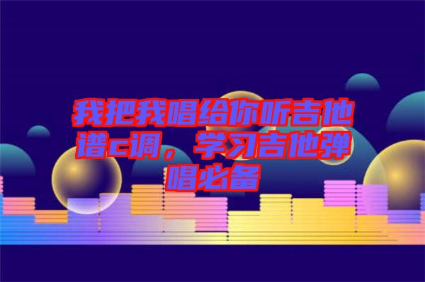 我把我唱給你聽吉他譜c調(diào)，學(xué)習(xí)吉他彈唱必備