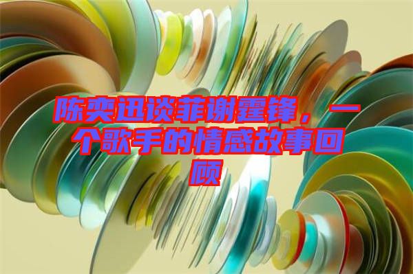 陳奕迅談菲謝霆鋒，一個(gè)歌手的情感故事回顧