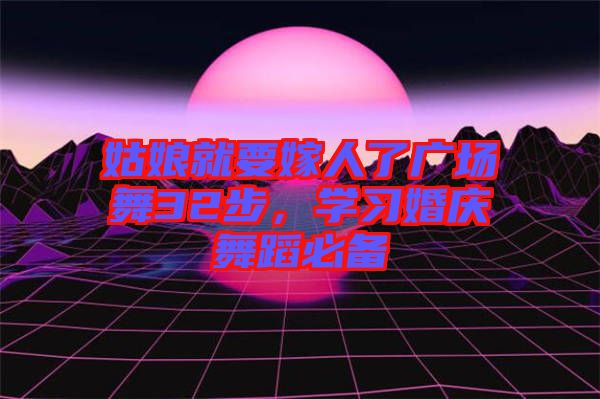 姑娘就要嫁人了廣場舞32步，學習婚慶舞蹈必備