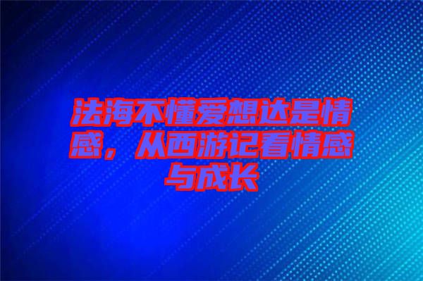 法海不懂愛想達是情感，從西游記看情感與成長