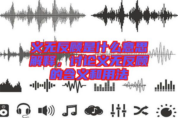 義無反顧是什么意思解釋，討論義無反顧的含義和用法