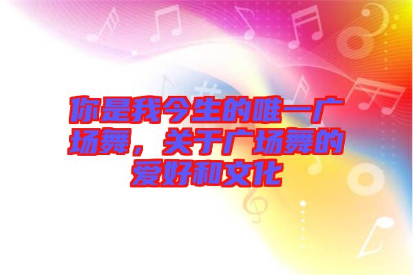 你是我今生的唯一廣場(chǎng)舞，關(guān)于廣場(chǎng)舞的愛(ài)好和文化