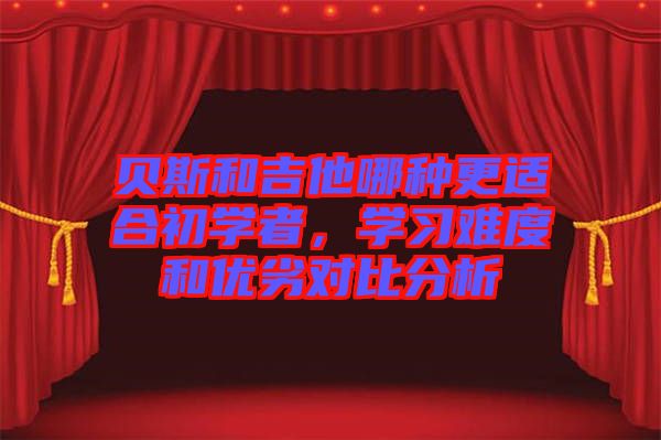 貝斯和吉他哪種更適合初學(xué)者，學(xué)習(xí)難度和優(yōu)劣對比分析