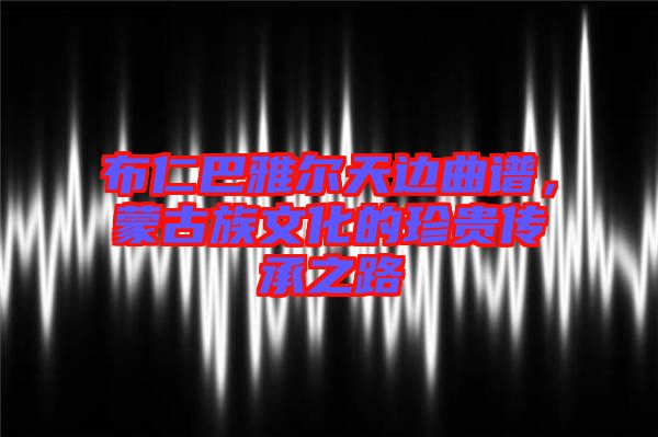 布仁巴雅爾天邊曲譜，蒙古族文化的珍貴傳承之路