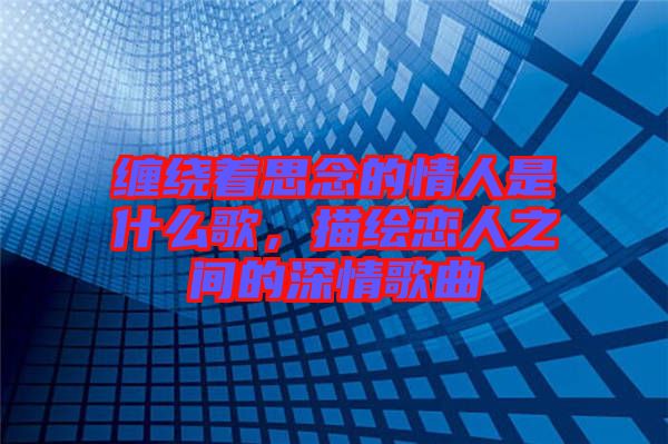 纏繞著思念的情人是什么歌，描繪戀人之間的深情歌曲