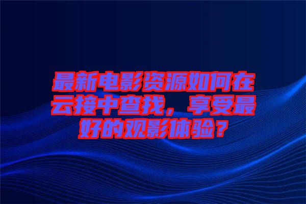 最新電影資源如何在云接中查找，享受最好的觀影體驗(yàn)？