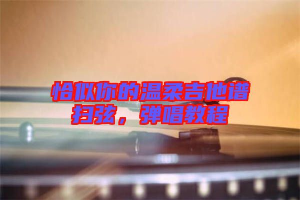 恰似你的溫柔吉他譜掃弦，彈唱教程