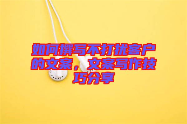 如何撰寫不打擾客戶的文案，文案寫作技巧分享